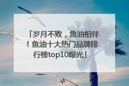 岁月不败，鱼油相伴！鱼油十大热门品牌排行榜top10曝光