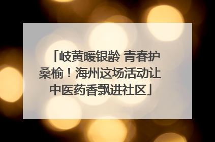 岐黄暖银龄 青春护桑榆！海州这场活动让中医药香飘进社区