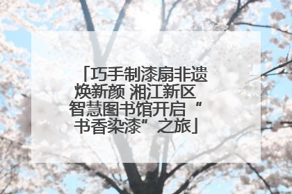 巧手制漆扇非遗焕新颜 湘江新区智慧图书馆开启“书香染漆”之旅