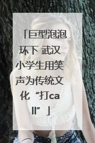 巨型泡泡环下 武汉小学生用笑声为传统文化“打call”