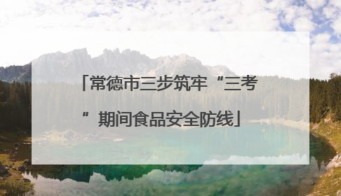 常德市三步筑牢“三考”期间食品安全防线
