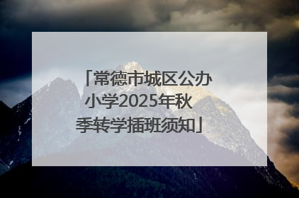 常德市城区公办小学2025年秋季转学插班须知