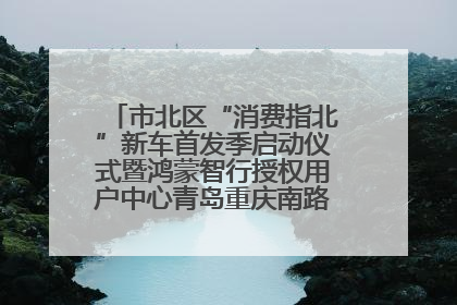 市北区“消费指北”新车首发季启动仪式暨鸿蒙智行授权用户中心青岛重庆南路开业盛典成功举办