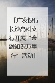 广发银行长沙高科支行开展“金融知识万里行”活动