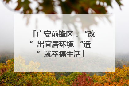 广安前锋区：“改”出宜居环境 “造”就幸福生活