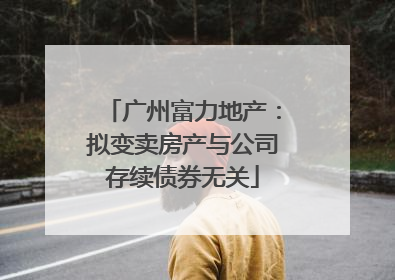 广州富力地产：拟变卖房产与公司存续债券无关