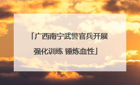 广西南宁武警官兵开展强化训练 锤炼血性