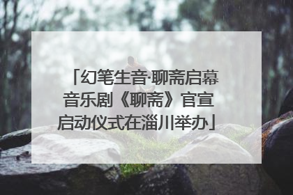幻笔生音·聊斋启幕 音乐剧《聊斋》官宣启动仪式在淄川举办