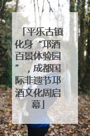 平乐古镇化身“邛酒百景体验园”，成都国际非遗节邛酒文化周启幕