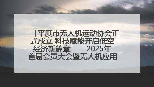 平度市无人机运动协会正式成立 科技赋能开启低空经济新篇章——2025年首届会员大会暨无人机应用发展论坛成功举办