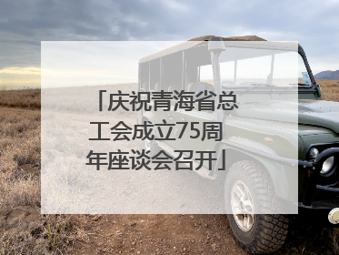 庆祝青海省总工会成立75周年座谈会召开