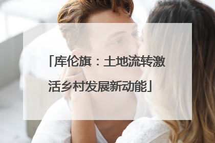 库伦旗：土地流转激活乡村发展新动能