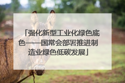 强化新型工业化绿色底色——国常会部署推进制造业绿色低碳发展