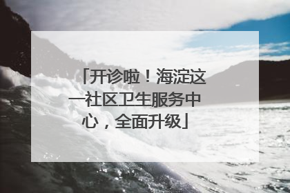 开诊啦！海淀这一社区卫生服务中心，全面升级