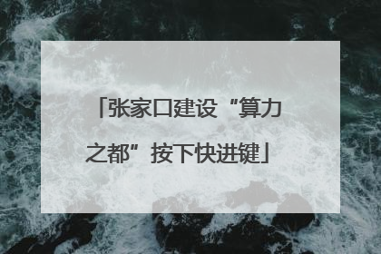 张家口建设“算力之都”按下快进键