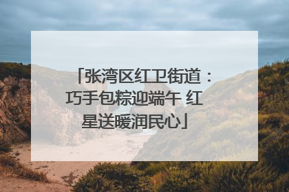 张湾区红卫街道：巧手包粽迎端午 红星送暖润民心