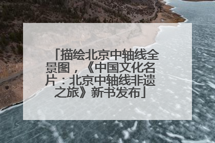 描绘北京中轴线全景图，《中国文化名片：北京中轴线非遗之旅》新书发布