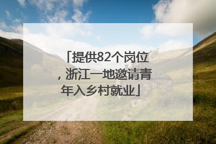 提供82个岗位，浙江一地邀请青年入乡村就业