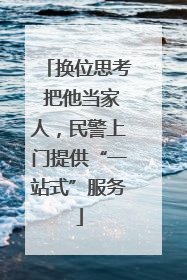 换位思考 把他当家人，民警上门提供“一站式”服务