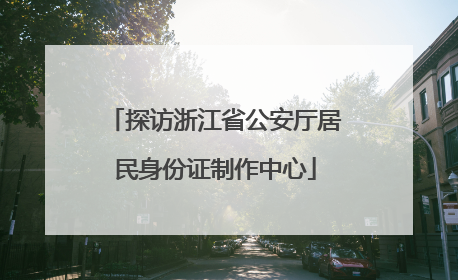 探访浙江省公安厅居民身份证制作中心