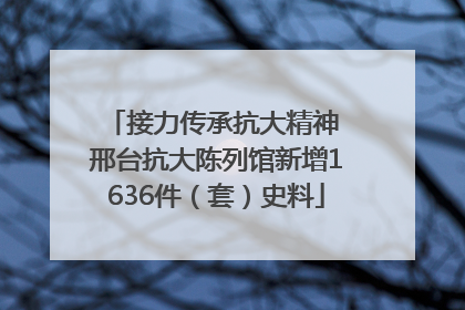 接力传承抗大精神 邢台抗大陈列馆新增1636件（套）史料
