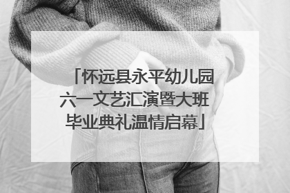 怀远县永平幼儿园六一文艺汇演暨大班毕业典礼温情启幕