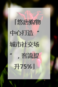 悠唐购物中心打造“城市社交场”，客流提升75%