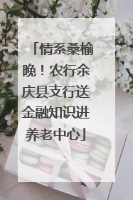情系桑榆晚！农行余庆县支行送金融知识进养老中心