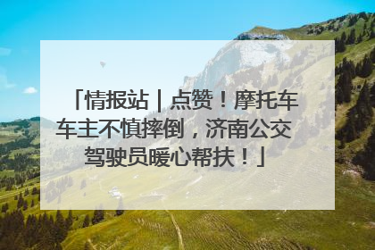 情报站｜点赞！摩托车车主不慎摔倒，济南公交驾驶员暖心帮扶！