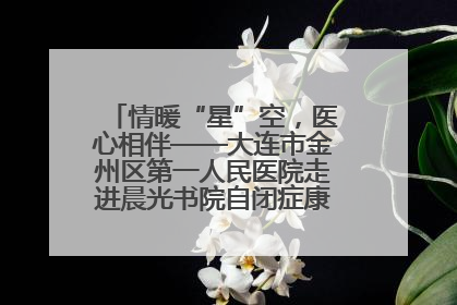 情暖“星”空，医心相伴——大连市金州区第一人民医院走进晨光书院自闭症康复服务中心