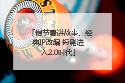 慢节奏讲故事、经典IP改编 短剧进入2.0时代