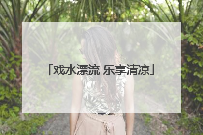 戏水漂流 乐享清凉