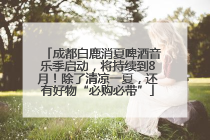 成都白鹿消夏啤酒音乐季启动，将持续到8月！除了清凉一夏，还有好物“必购必带”