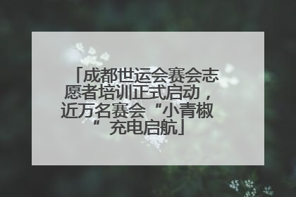 成都世运会赛会志愿者培训正式启动，近万名赛会“小青椒”充电启航
