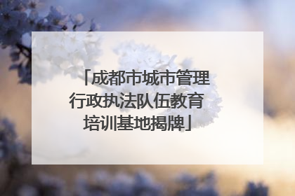 成都市城市管理行政执法队伍教育培训基地揭牌