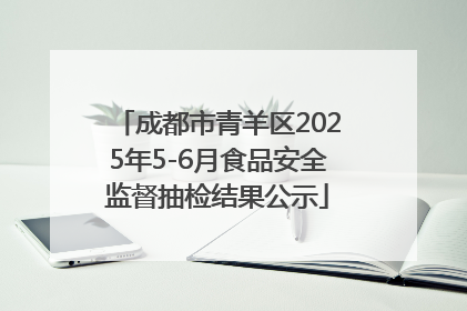 成都市青羊区2025年5-6月食品安全监督抽检结果公示