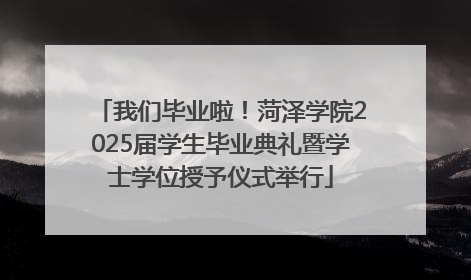 我们毕业啦！菏泽学院2025届学生毕业典礼暨学士学位授予仪式举行