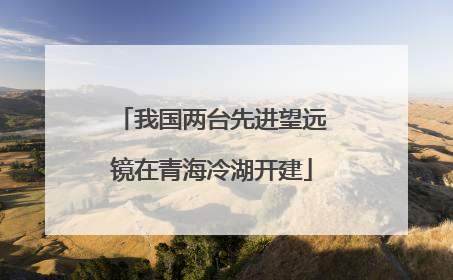 我国两台先进望远镜在青海冷湖开建