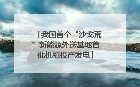 我国首个“沙戈荒”新能源外送基地首批机组投产发电