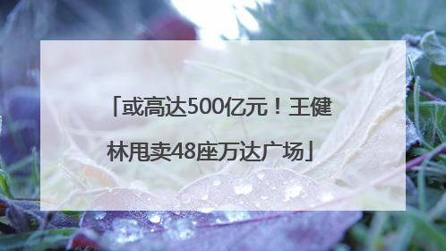 或高达500亿元！王健林甩卖48座万达广场