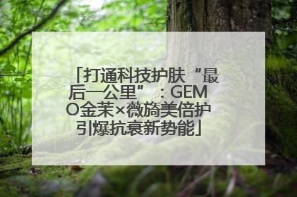 打通科技护肤“最后一公里”：GEMO金茉×薇旖美倍护引爆抗衰新势能