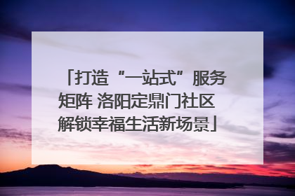 打造“一站式”服务矩阵 洛阳定鼎门社区解锁幸福生活新场景