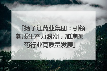 扬子江药业集团：引领新质生产力浪潮，加速医药行业高质量发展