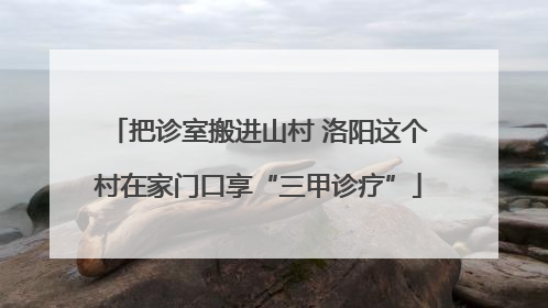 把诊室搬进山村 洛阳这个村在家门口享“三甲诊疗”