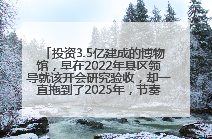 投资3.5亿建成的博物馆，早在2022年县区领导就该开会研究验收，却一直拖到了2025年，节奏不是一般的慢！