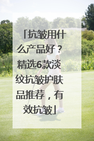 抗皱用什么产品好？精选6款淡纹抗皱护肤品推荐，有效抗皱