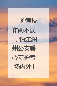 护考反诈两不误，镇江润州公安暖心守护考场内外