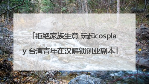 拒绝家族生意 玩起cosplay 台湾青年在汉解锁创业副本