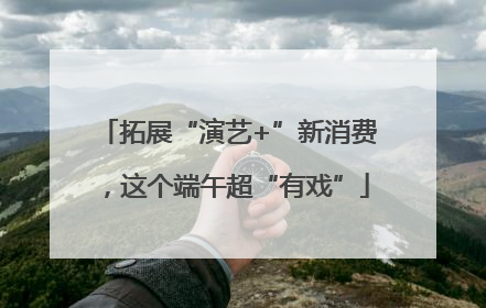 拓展“演艺+”新消费，这个端午超“有戏”