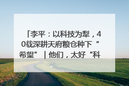 李平：以科技为犁，40载深耕天府粮仓种下“希望”｜他们，太好“科”了& 9312